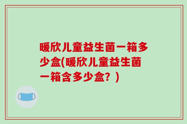 暖欣儿童益生菌一箱多少盒(暖欣儿童益生菌一箱含多少盒？)