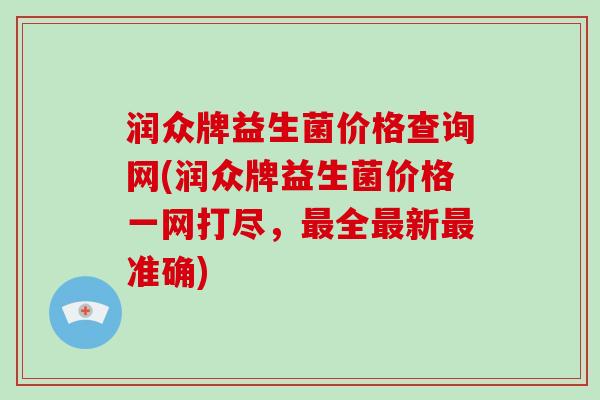 润众牌益生菌价格查询网(润众牌益生菌价格一网打尽，最全最新最准确)