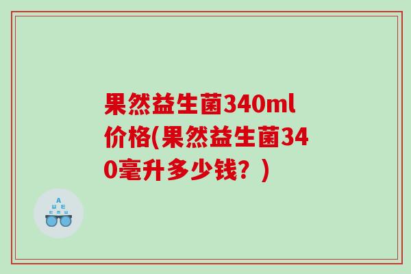 果然益生菌340ml价格(果然益生菌340毫升多少钱？)