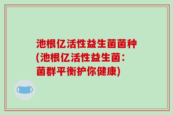 池根亿活性益生菌菌种(池根亿活性益生菌：菌群平衡护你健康)