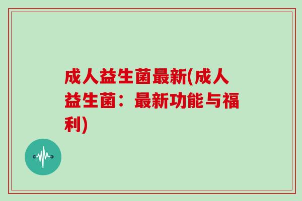 成人益生菌最新(成人益生菌：最新功能与福利)