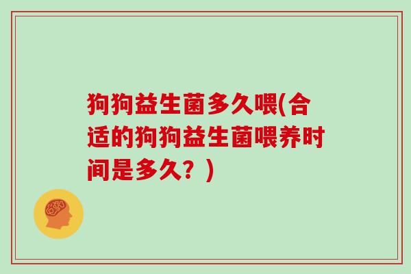 狗狗益生菌多久喂(合适的狗狗益生菌喂养时间是多久？)