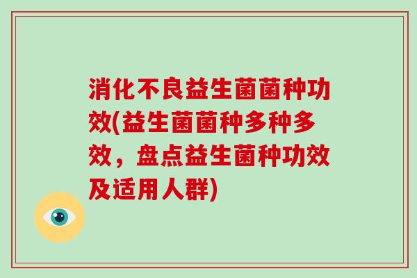 消化不良益生菌菌种功效(益生菌菌种多种多效，盘点益生菌种功效及适用人群)