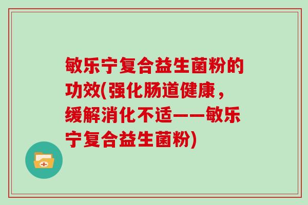 敏乐宁复合益生菌粉的功效(强化肠道健康，缓解消化不适——敏乐宁复合益生菌粉)
