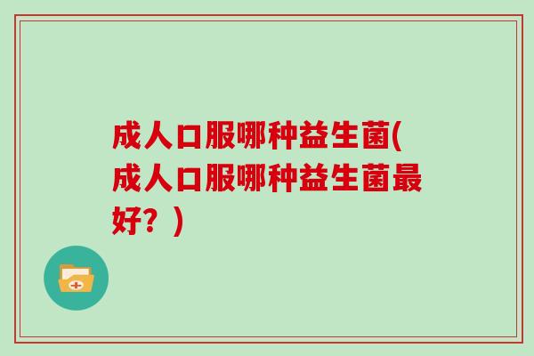 成人口服哪种益生菌(成人口服哪种益生菌最好？)