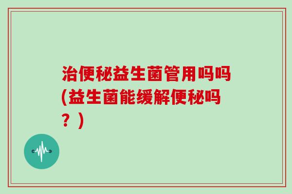 治便秘益生菌管用吗吗(益生菌能缓解便秘吗？)