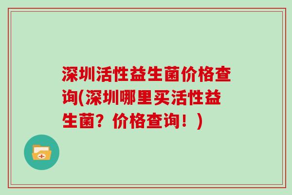 深圳活性益生菌价格查询(深圳哪里买活性益生菌？价格查询！)