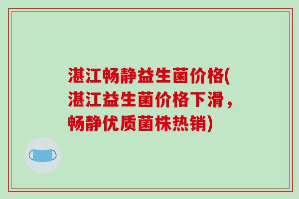 湛江畅静益生菌价格(湛江益生菌价格下滑，畅静优质菌株热销)