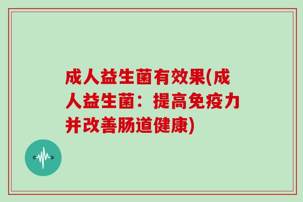 成人益生菌有效果(成人益生菌:提高力并改善肠道健康) 成人益生菌有效果(成人益生菌:提高力并改善肠道健康)