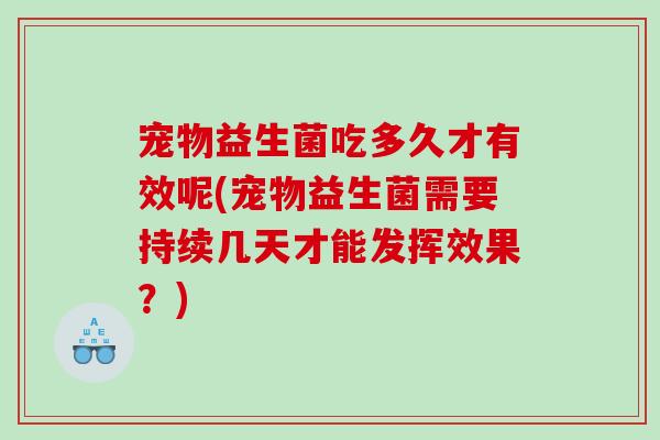 宠物益生菌吃多久才有效呢(宠物益生菌需要持续几天才能发挥效果？)