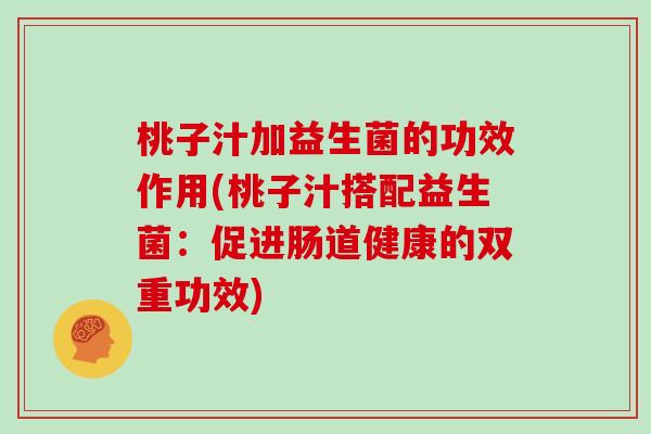 桃子汁加益生菌的功效作用(桃子汁搭配益生菌：促进肠道健康的双重功效)