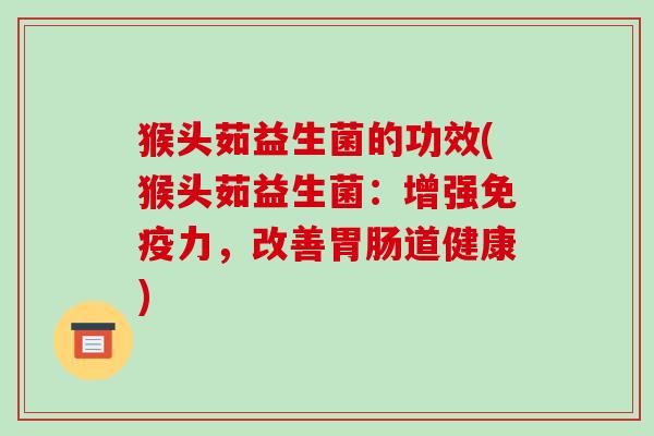 猴头茹益生菌的功效(猴头茹益生菌：增强免疫力，改善胃肠道健康)