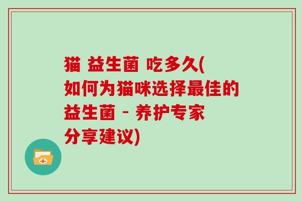 猫 益生菌 吃多久(如何为猫咪选择佳的益生菌 - 养护专家分享建议)