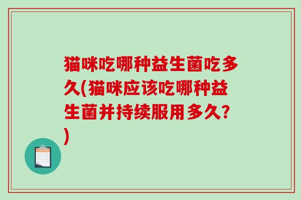 猫咪吃哪种益生菌吃多久(猫咪应该吃哪种益生菌并持续服用多久？)
