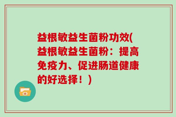 益根敏益生菌粉功效(益根敏益生菌粉：提高免疫力、促进肠道健康的好选择！)