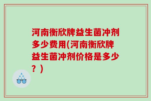 河南衡欣牌益生菌冲剂多少费用(河南衡欣牌益生菌冲剂价格是多少？)