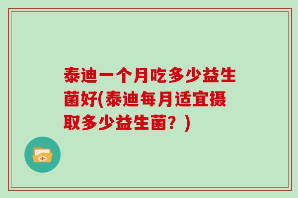 泰迪一个月吃多少益生菌好(泰迪每月适宜摄取多少益生菌？)