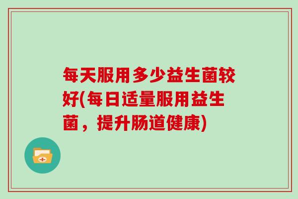 每天服用多少益生菌较好(每日适量服用益生菌，提升肠道健康)
