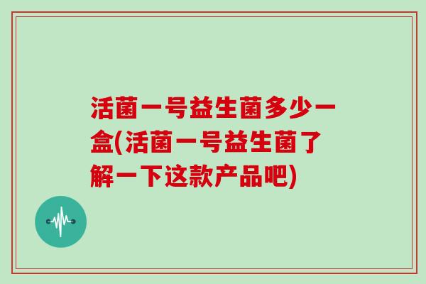 活菌一号益生菌多少一盒(活菌一号益生菌了解一下这款产品吧)