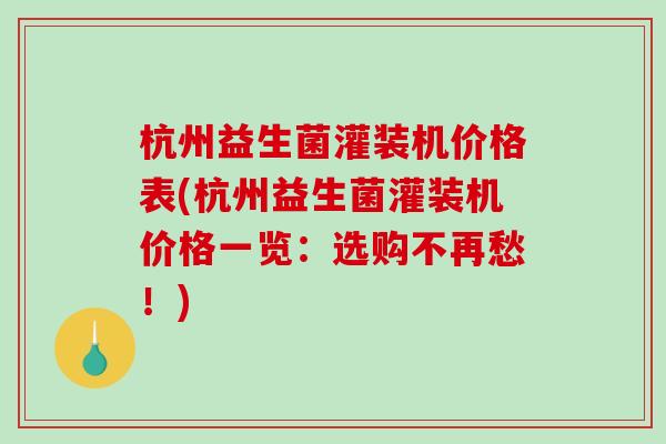 杭州益生菌灌装机价格表(杭州益生菌灌装机价格一览：选购不再愁！)