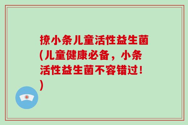 撩小条儿童活性益生菌(儿童健康必备，小条活性益生菌不容错过！)