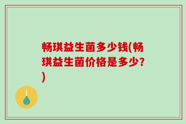 畅琪益生菌多少钱(畅琪益生菌价格是多少？)