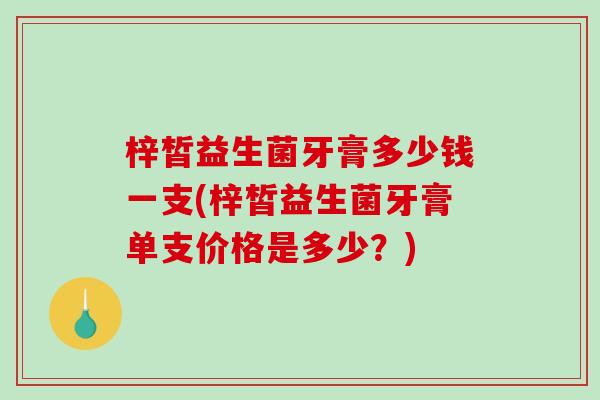 梓皙益生菌牙膏多少钱一支(梓皙益生菌牙膏单支价格是多少？)