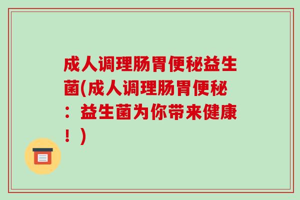 成人调理肠胃便秘益生菌(成人调理肠胃便秘：益生菌为你带来健康！)