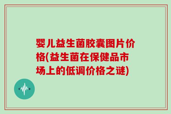 婴儿益生菌胶囊图片价格(益生菌在保健品市场上的低调价格之谜)