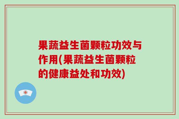 果蔬益生菌颗粒功效与作用(果蔬益生菌颗粒的健康益处和功效)