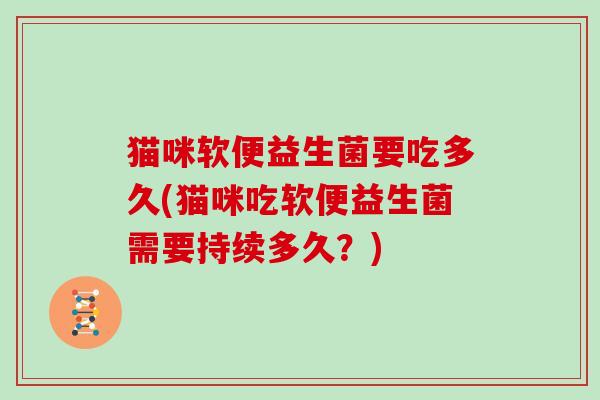 猫咪软便益生菌要吃多久(猫咪吃软便益生菌需要持续多久？)