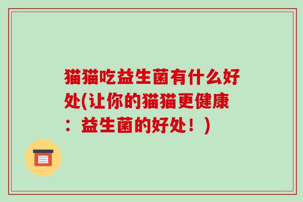 猫猫吃益生菌有什么好处(让你的猫猫更健康：益生菌的好处！)