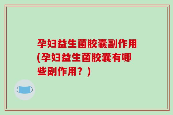 孕妇益生菌胶囊副作用(孕妇益生菌胶囊有哪些副作用？)