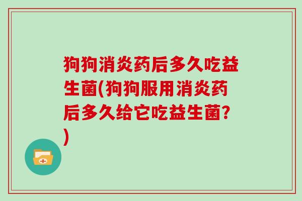 狗狗药后多久吃益生菌(狗狗服用药后多久给它吃益生菌?) 狗狗药后多久吃益生菌(狗狗服用药后多久给它吃益生菌?)