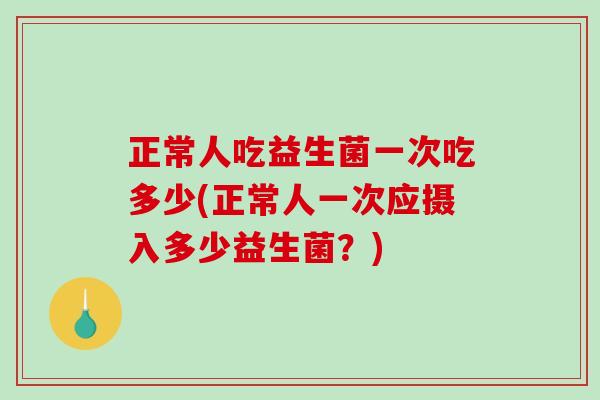 正常人吃益生菌一次吃多少(正常人一次应摄入多少益生菌？)