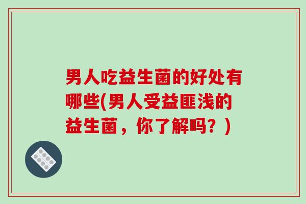 男人吃益生菌的好处有哪些(男人受益匪浅的益生菌，你了解吗？)