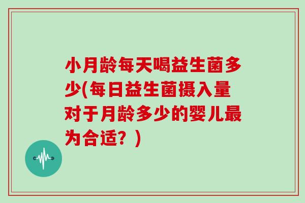 小月龄每天喝益生菌多少(每日益生菌摄入量对于月龄多少的婴儿最为合适？)