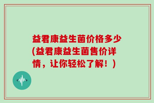 益君康益生菌价格多少(益君康益生菌售价详情，让你轻松了解！)