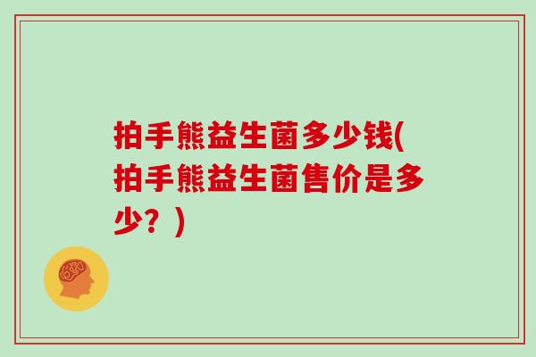 拍手熊益生菌多少钱(拍手熊益生菌售价是多少？)