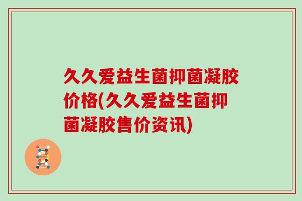 久久爱益生菌抑菌凝胶价格(久久爱益生菌抑菌凝胶售价资讯)