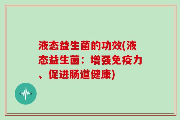 液态益生菌的功效(液态益生菌：增强免疫力、促进肠道健康)