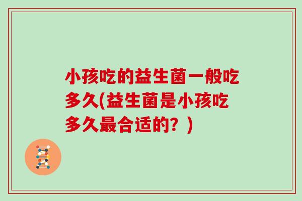 小孩吃的益生菌一般吃多久(益生菌是小孩吃多久最合适的？)