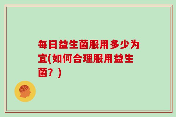 每日益生菌服用多少为宜(如何合理服用益生菌？)