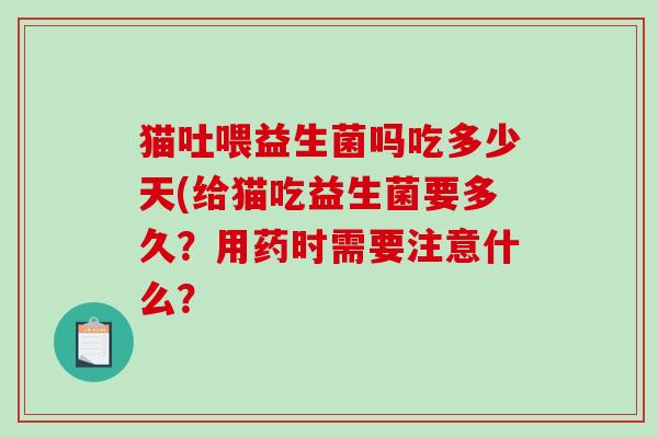 猫吐喂益生菌吗吃多少天(给猫吃益生菌要多久？用药时需要注意什么？