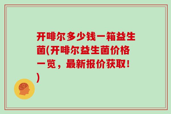 开啡尔多少钱一箱益生菌(开啡尔益生菌价格一览,新报价获取!) 开啡尔多少钱一箱益生菌(开啡尔益生菌价格一览,新报价获取!)