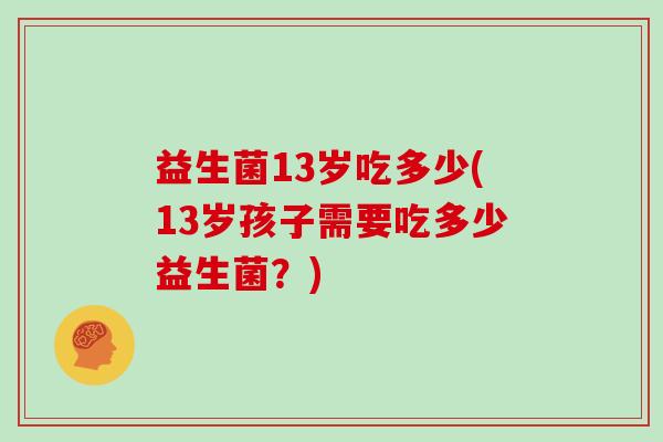益生菌13岁吃多少(13岁孩子需要吃多少益生菌？)