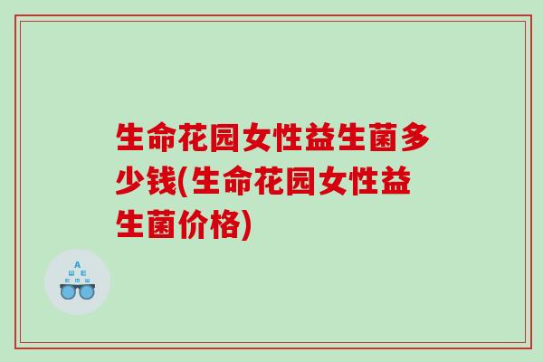生命花园女性益生菌多少钱(生命花园女性益生菌价格) 生命花园女性益生菌多少钱(生命花园女性益生菌价格)