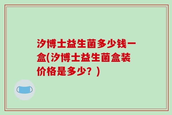 汐博士益生菌多少钱一盒(汐博士益生菌盒装价格是多少？)