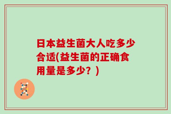 日本益生菌大人吃多少合适(益生菌的正确食用量是多少？)