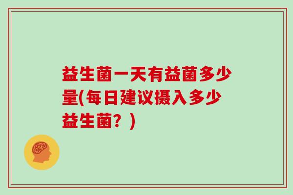 益生菌一天有益菌多少量(每日建议摄入多少益生菌？)